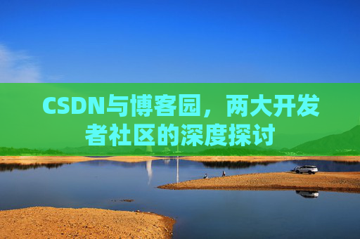 CSDN与博客园，两大开发者社区的深度探讨